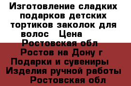 Изготовление сладких подарков,детских тортиков,заколок для волос › Цена ­ 50 - Ростовская обл., Ростов-на-Дону г. Подарки и сувениры » Изделия ручной работы   . Ростовская обл.